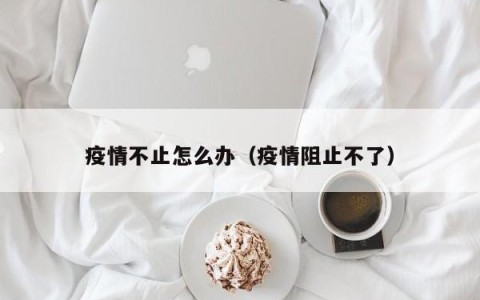 疫情不止怎么办（疫情阻止不了）