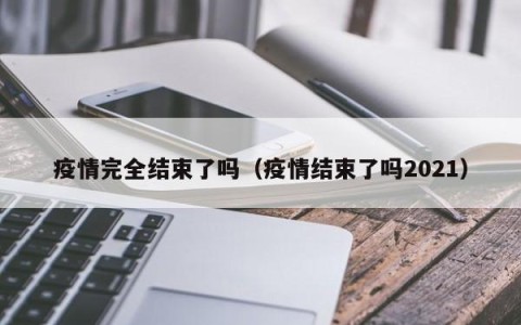 疫情完全结束了吗（疫情结束了吗2021）