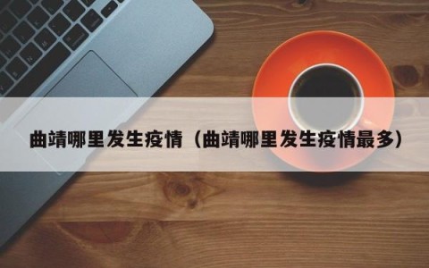 曲靖哪里发生疫情（曲靖哪里发生疫情最多）